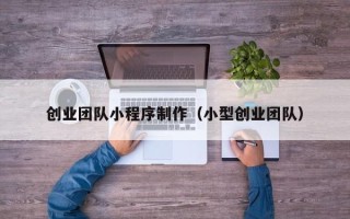 漯河创业团队小程序制作（小型创业团队）