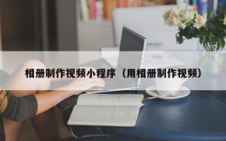 漯河相册制作视频小程序（用相册制作视频）