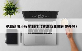 漯河罗湖商城小程序制作（罗湖商业城还在开吗）