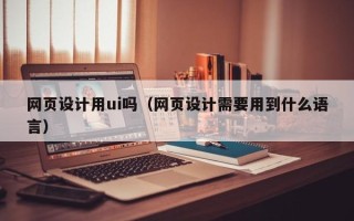 漯河网页设计用ui吗（网页设计需要用到什么语言）