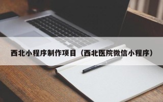 漯河西北小程序制作项目（西北医院微信小程序）